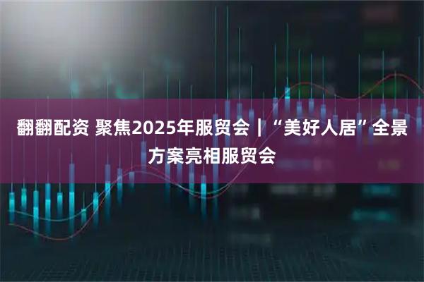翻翻配资 聚焦2025年服贸会｜“美好人居”全景方案亮相服贸会