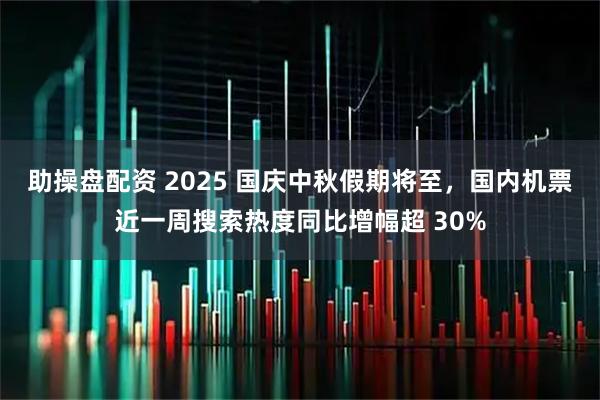 助操盘配资 2025 国庆中秋假期将至，国内机票近一周搜索热度同比增幅超 30%