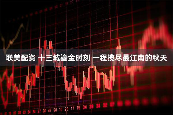 联美配资 十三城鎏金时刻 一程揽尽最江南的秋天