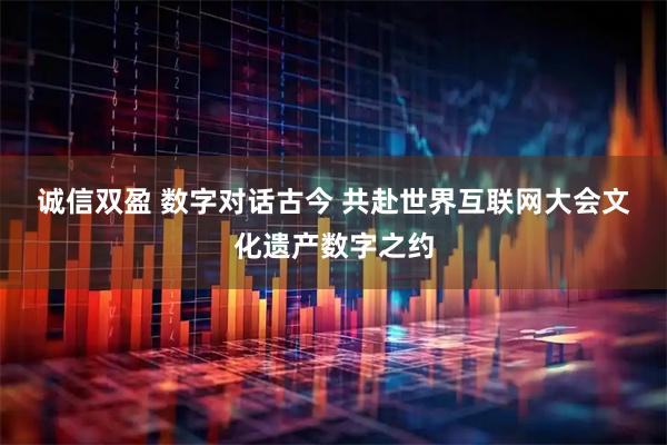 诚信双盈 数字对话古今&#32;共赴世界互联网大会文化遗产数字之约
