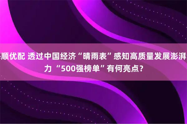 海顺优配 透过中国经济“晴雨表”感知高质量发展澎湃活力&#32;“500强榜单”有何亮点？