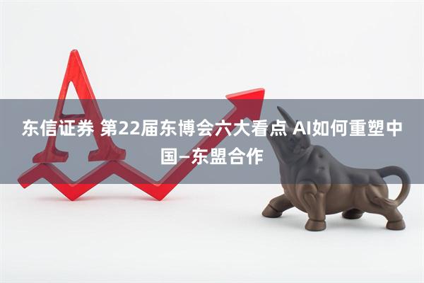 东信证券 第22届东博会六大看点&#32;AI如何重塑中国—东盟合作