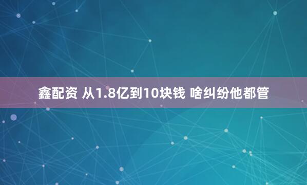 鑫配资 从1.8亿到10块钱&#32;啥纠纷他都管