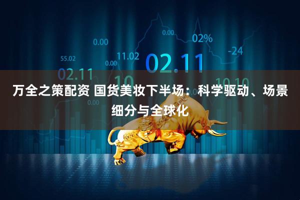 万全之策配资 国货美妆下半场：科学驱动、场景细分与全球化