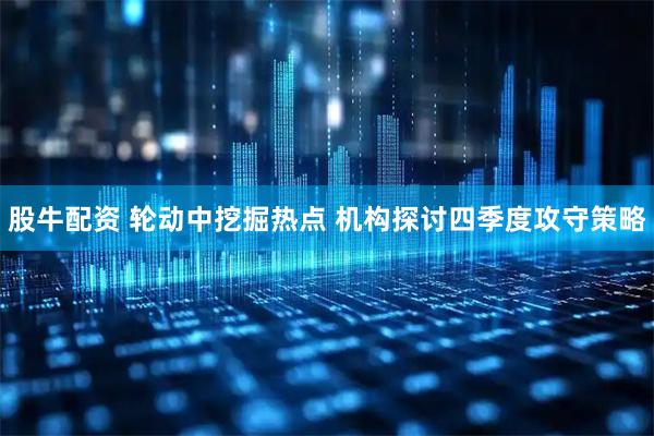 股牛配资 轮动中挖掘热点 机构探讨四季度攻守策略