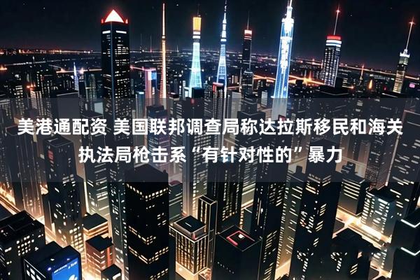 美港通配资 美国联邦调查局称达拉斯移民和海关执法局枪击系“有针对性的”暴力