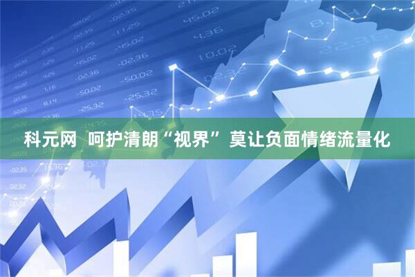 科元网  呵护清朗“视界” 莫让负面情绪流量化
