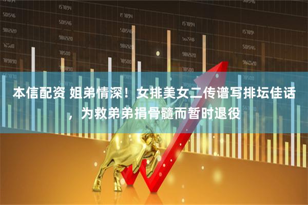 本信配资 姐弟情深！女排美女二传谱写排坛佳话，为救弟弟捐骨髓而暂时退役
