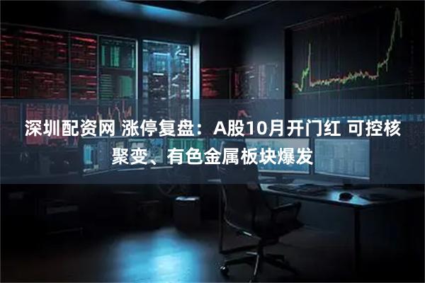 深圳配资网 涨停复盘：A股10月开门红 可控核聚变、有色金属板块爆发