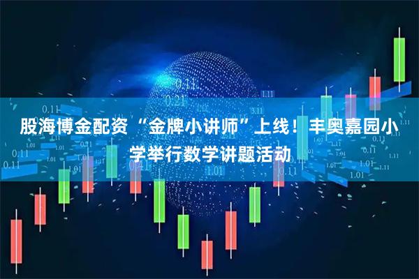 股海博金配资 “金牌小讲师”上线！丰奥嘉园小学举行数学讲题活动