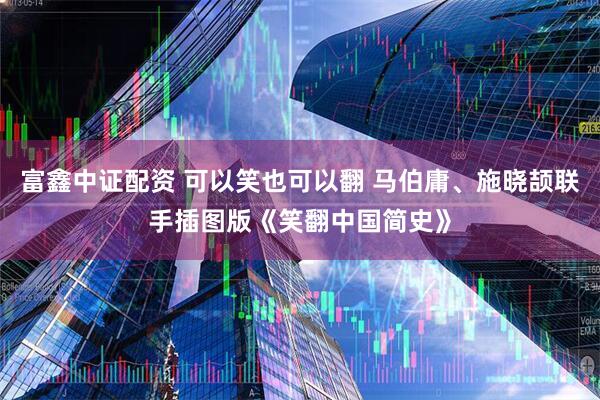 富鑫中证配资 可以笑也可以翻 马伯庸、施晓颉联手插图版《笑翻中国简史》