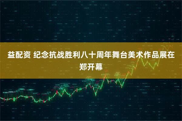 益配资 纪念抗战胜利八十周年舞台美术作品展在郑开幕