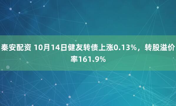 秦安配资 10月14日健友转债上涨0.13%，转股溢价率161.9%