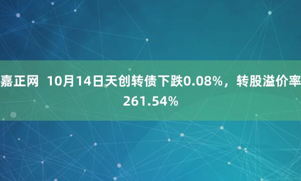 嘉正网  10月14日天创转债下跌0.08%，转股溢价率261.54%