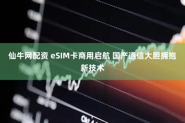 仙牛网配资 eSIM卡商用启航 国产通信大胆拥抱新技术