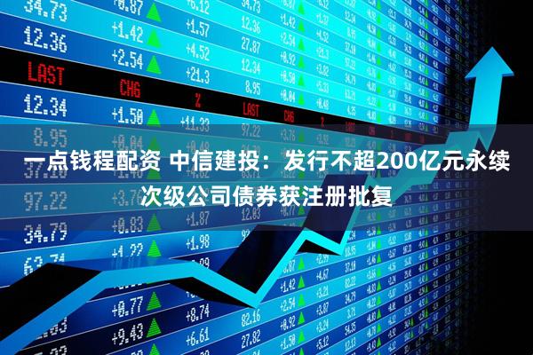 一点钱程配资 中信建投:发行不超200亿元永续次级公司债券获注册批复