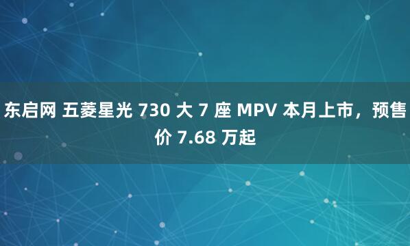 东启网 五菱星光 730 大 7 座 MPV 本月上市，预售价 7.68 万起