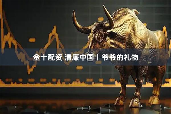 金十配资 清廉中国丨爷爷的礼物