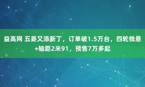 益高网 五菱又添新丁，订单破1.5万台，四轮独悬+轴距2米91，预售7万多起