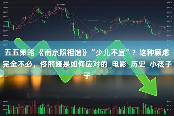 五五策略 《南京照相馆》“少儿不宜”？这种顾虑完全不必，佟丽娅是如何应对的_电影_历史_小孩子