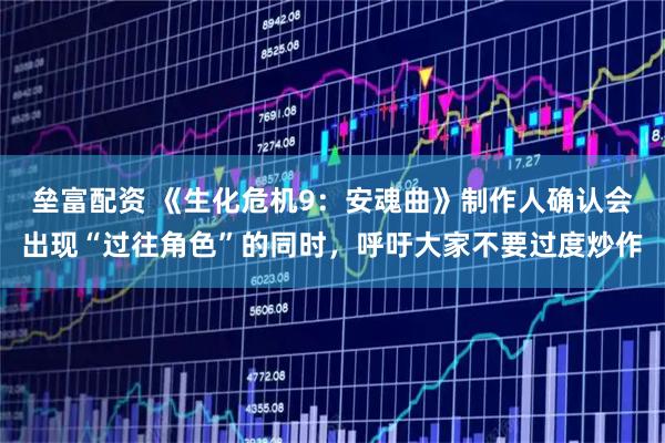 垒富配资 《生化危机9：安魂曲》制作人确认会出现“过往角色”的同时，呼吁大家不要过度炒作