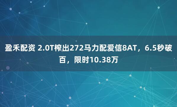 盈禾配资 2.0T榨出272马力配爱信8AT，6.5秒破百，限时10.38万