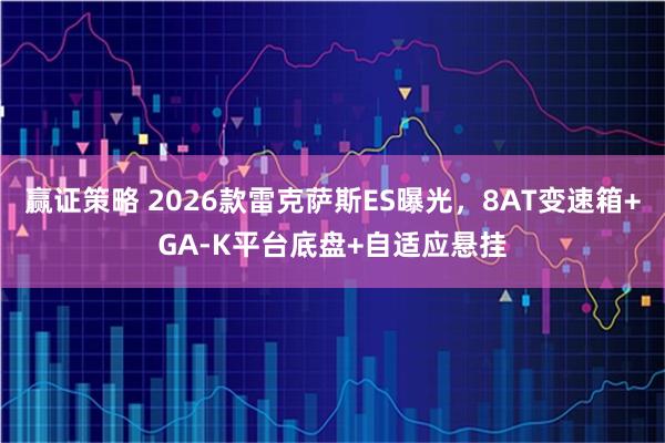 赢证策略 2026款雷克萨斯ES曝光，8AT变速箱+GA-K平台底盘+自适应悬挂