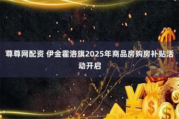 尊尊网配资 伊金霍洛旗2025年商品房购房补贴活动开启