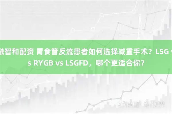 融智和配资 胃食管反流患者如何选择减重手术？LSG vs RYGB vs LSGFD，哪个更适合你？