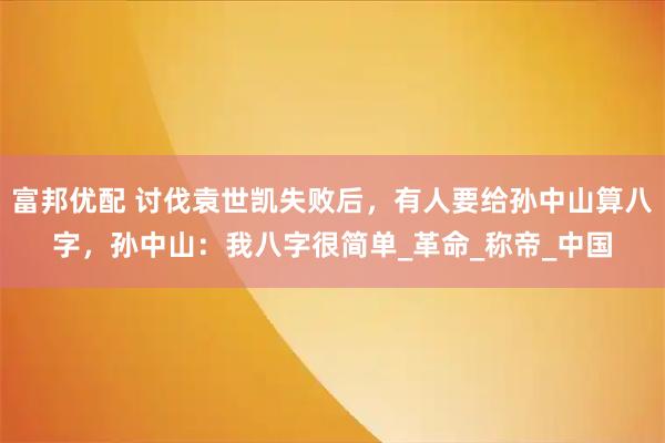富邦优配 讨伐袁世凯失败后，有人要给孙中山算八字，孙中山：我八字很简单_革命_称帝_中国