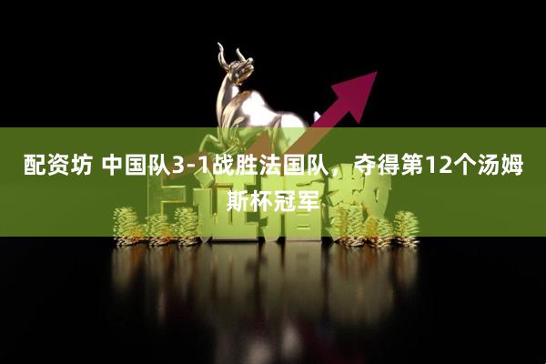 配资坊 中国队3-1战胜法国队，夺得第12个汤姆斯杯冠军